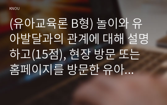 (유아교육론 B형) 놀이와 유아발달과의 관계에 대해 설명하고(15점), 현장 방문 또는 홈페이지를 방문한 유아교육기관에서 강조하는 놀이유형에 대하여 서술하시오