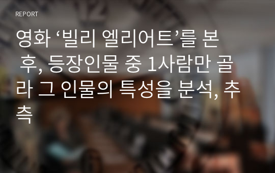 영화 ‘빌리 엘리어트’를 본 후, 등장인물 중 1사람만 골라 그 인물의 특성을 분석, 추측