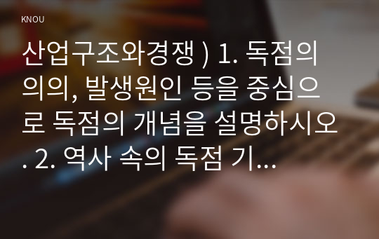 산업구조와경쟁 ) 1. 독점의 의의, 발생원인 등을 중심으로 독점의 개념을 설명하시오. 2. 역사 속의 독점 기업 사례와 정부의 대처에 대해 사례를 들어 설명하시오.