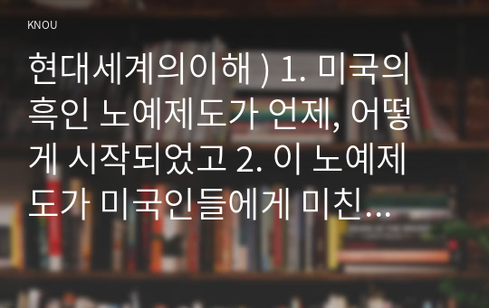 현대세계의이해 ) 1. 미국의 흑인 노예제도가 언제, 어떻게 시작되었고 2. 이 노예제도가 미국인들에게 미친 영향은 무엇이었는지