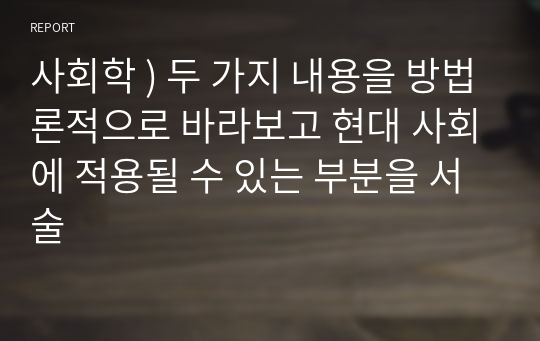 사회학 ) 두 가지 내용을 방법론적으로 바라보고 현대 사회에 적용될 수 있는 부분을 서술