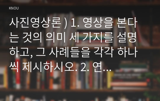 사진영상론 ) 1. 영상을 본다는 것의 의미 세 가지를 설명하고, 그 사례들을 각각 하나씩 제시. 2. 연상관계와 통합관계, 그리고 영상의 은유와 환유를 설명하고, 그 사례들 각각 하나씩 제시