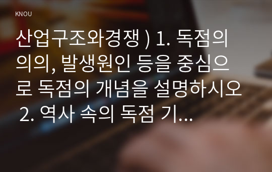 산업구조와경쟁 ) 1. 독점의 의의, 발생원인 등을 중심으로 독점의 개념을 설명하시오 2. 역사 속의 독점 기업 사례와 정부의 대처에 대해 사례를 들어 설명하시오.