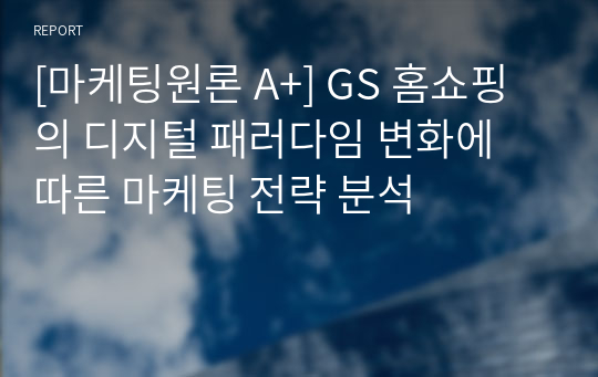 [마케팅원론 A+] GS 홈쇼핑의 디지털 패러다임 변화에 따른 마케팅 전략 분석