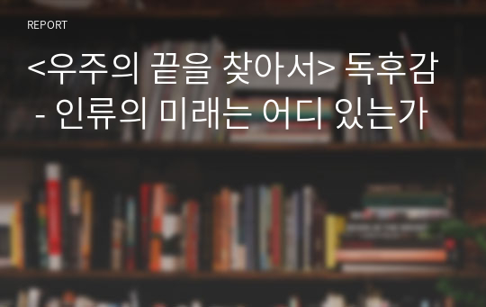 &lt;우주의 끝을 찾아서&gt; 독후감 - 인류의 미래는 어디 있는가