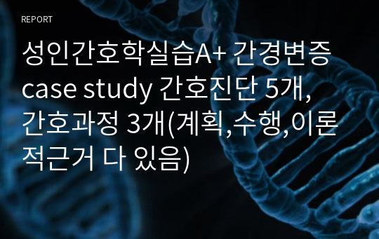 성인간호학실습A+ 간경변증 case study 간호진단 5개, 간호과정 3개(계획,수행,이론적근거 다 있음)