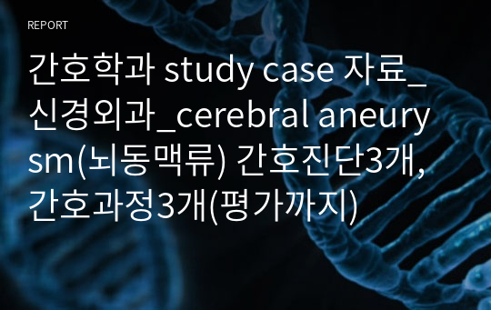 간호학과 study case 자료_신경외과_cerebral aneurysm(뇌동맥류) 간호진단3개, 간호과정3개(평가까지)