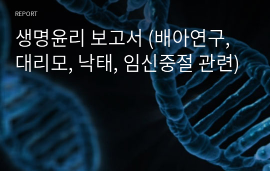 생명윤리 보고서 (배아연구, 대리모, 낙태, 임신중절 관련)