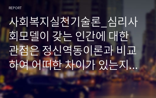 사회복지실천기술론_심리사회모델이 갖는 인간에 대한 관점은 정신역동이론과 비교하여 어떠한 차이가 있는지 서술하시오