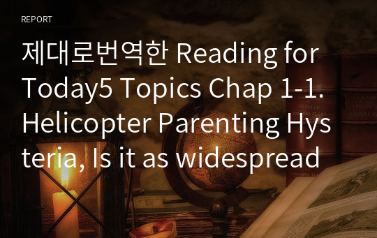 제대로번역한 Reading for Today5 Topics Chap 1-1. Helicopter Parenting Hysteria, Is it as widespread as we think?