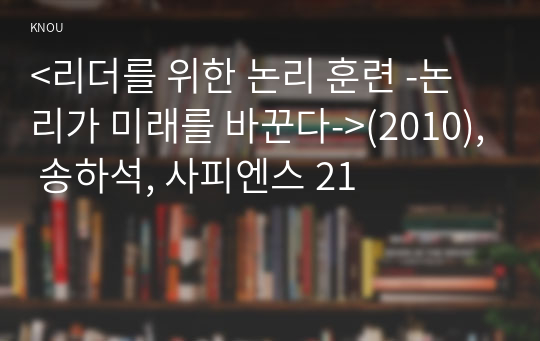 &lt;리더를 위한 논리 훈련 -논리가 미래를 바꾼다-&gt;(2010), 송하석, 사피엔스 21