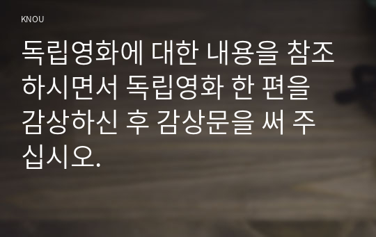 독립영화에 대한 내용을 참조하시면서 독립영화 한 편을 감상하신 후 감상문을 써 주십시오.