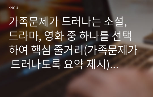 가족문제가 드러나는 소설, 드라마, 영화 중 하나를 선택하여 핵심 줄거리(가족문제가 드러나도록 요약 제시)를 요약한 뒤, 고무울타리, 원가족과의 분화, 기만, 이중구속 중 2개 개념을 선택하여 가족문제를 분석하고, 본인이 생각하는 해결책을 제시하시오