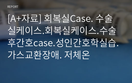 [A+자료] 회복실Case. 수술실케이스.회복실케이스.수술후간호case.성인간호학실습. 가스교환장애. 저체온