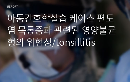 아동간호학실습 케이스 편도염 목통증과 관련된 영양불균형의 위험성/tonsillitis