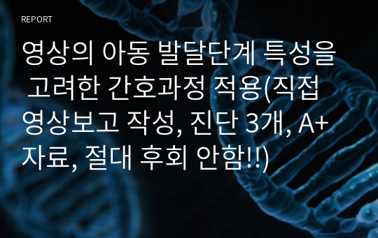 영상의 아동 발달단계 특성을 고려한 간호과정 적용(직접 영상보고 작성, 진단 3개, A+자료, 절대 후회 안함!!)