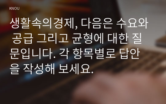 생활속의경제, 다음은 수요와 공급 그리고 균형에 대한 질문입니다. 각 항목별로 답안을 작성해 보세요. 