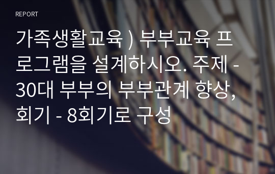 가족생활교육 ) 부부교육 프로그램을 설계하시오. 주제 - 30대 부부의 부부관계 향상, 회기 - 8회기로 구성