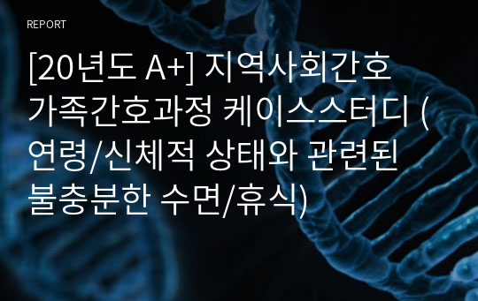 [20년도 A+] 지역사회간호 가족간호과정 케이스스터디 (연령/신체적 상태와 관련된 불충분한 수면/휴식)