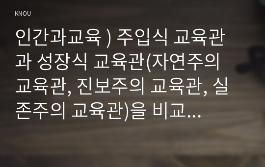 인간과교육 ) 주입식 교육관과 성장식 교육관(자연주의 진보주의 실존주의)을 비교 설명하고, 그 교육적 시사점을 논하시오