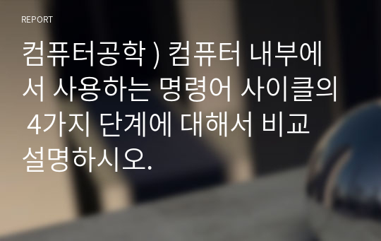 컴퓨터공학 ) 컴퓨터 내부에서 사용하는 명령어 사이클의 4가지 단계에 대해서 비교 설명하시오.