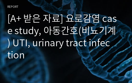 [A+ 받은 자료] 요로감염 case study, 아동간호(비뇨기계) UTI, urinary tract infection