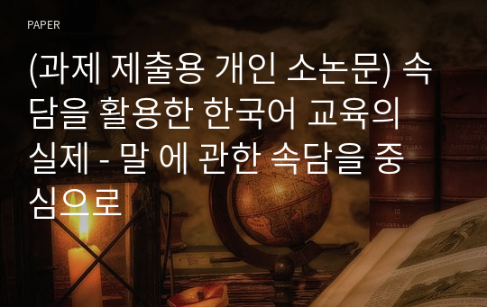 (과제 제출용 개인 소논문) 속담을 활용한 한국어 교육의 실제 - 말 에 관한 속담을 중심으로