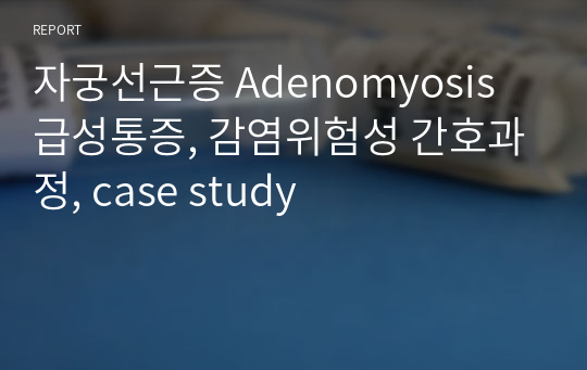 자궁선근증 Adenomyosis 급성통증, 감염위험성 간호과정, case study