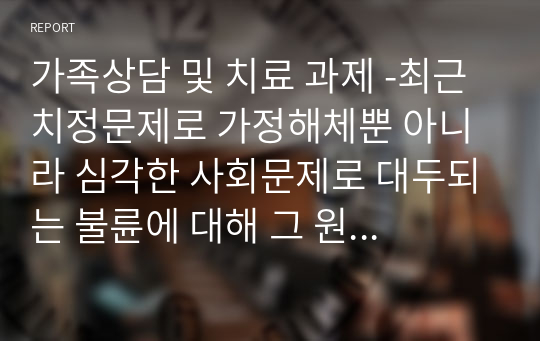 가족상담 및 치료 과제 -최근 치정문제로 가정해체뿐 아니라 심각한 사회문제로 대두되는 불륜에 대해 그 원인과 불륜으로 인한 가정해체를 예방할 수 있는 방법에 대해 서술하시오