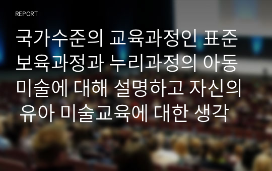 국가수준의 교육과정인 표준보육과정과 누리과정의 아동미술에 대해 설명하고 자신의 유아 미술교육에 대한 생각