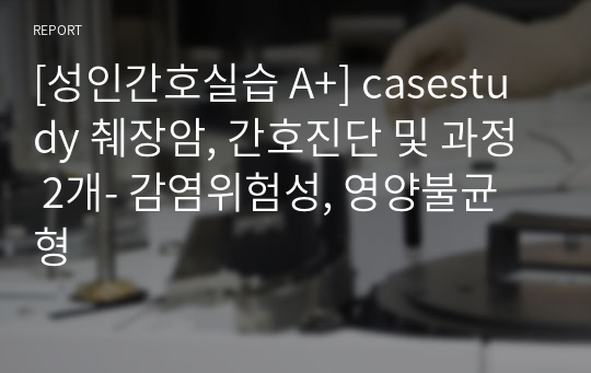 [성인간호실습 A+] casestudy 췌장암, 간호진단 및 과정 2개- 감염위험성, 영양불균형