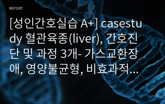 [성인간호실습 A+] casestudy 혈관육종(liver), 간호진단 및 과정 3개- 가스교환장애, 영양불균형, 비효과적 건강유지