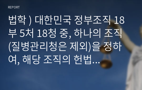 법학 ) 대한민국 정부조직 18부 5처 18청 중, 하나의 조직 (질병관리청은 제외)을 정하여, 해당 조직의 헌법상, 법률상, 법령상 근거 및 권한을 서술하고, 이를 법치주의의 관점에서 분석하시오