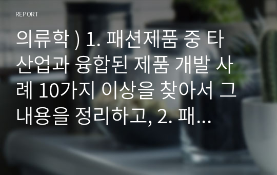 의류학 ) 1. 패션제품 중 타 산업과 융합된 제품 개발 사례 10가지 이상을 찾아서 그 내용을 정리하고, 2. 패션을 제외한 일반 디자인 분야에서 타 산업과 융합 개발한 제품 사례를 10가지 이상 찾아서 그 내용을 정리.