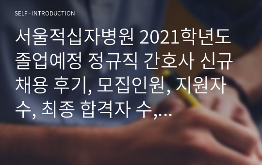 서울적십자병원 2021학년도 졸업예정 정규직 간호사 신규채용 후기, 모집인원, 지원자 수, 최종 합격자 수, 예비 합격자 수, 지원자 스펙, 면접 질문 및 관련 사항