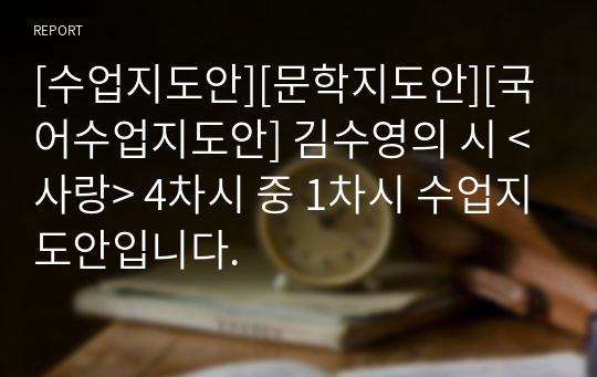 [수업지도안][문학지도안][국어수업지도안] 김수영의 시 &lt;사랑&gt; 4차시 중 1차시 수업지도안입니다.