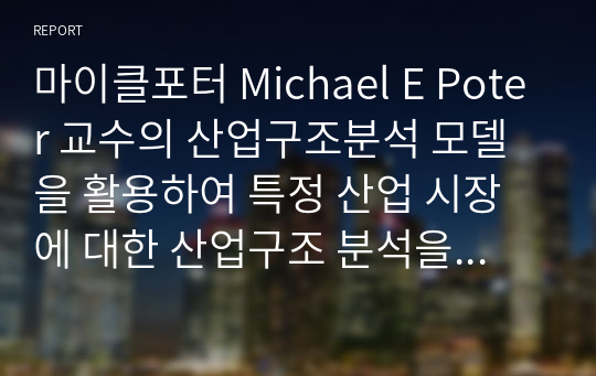 마이클포터 Michael E Poter 교수의 산업구조분석 모델을 활용하여 특정 산업 시장에 대한 산업구조 분석을 실시해서 제출하세요