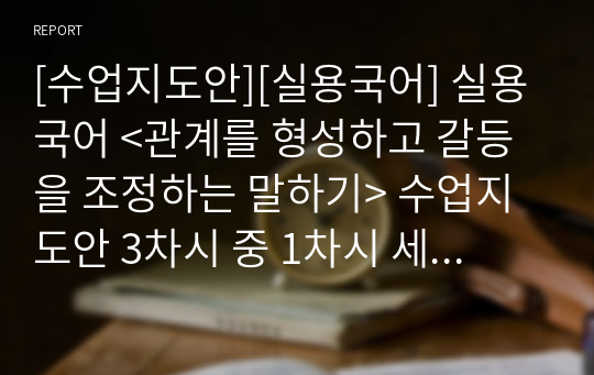 [수업지도안][실용국어] 실용국어 &lt;관계를 형성하고 갈등을 조정하는 말하기&gt; 수업지도안 3차시 중 1차시 세안입니다.