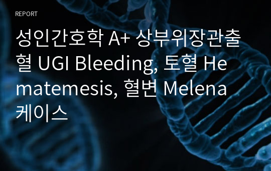 성인간호학 A+ 상부위장관출혈 UGI Bleeding, 토혈 Hematemesis, 혈변 Melena 케이스