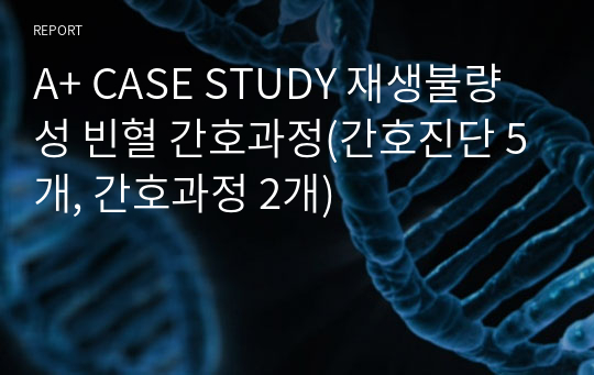 A+ CASE STUDY 재생불량성 빈혈 간호과정(간호진단 5개, 간호과정 2개)