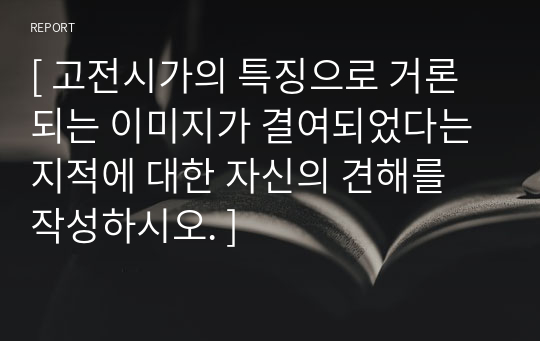 [ 고전시가의 특징으로 거론되는 이미지가 결여되었다는 지적에 대한 자신의 견해를 작성하시오. ]