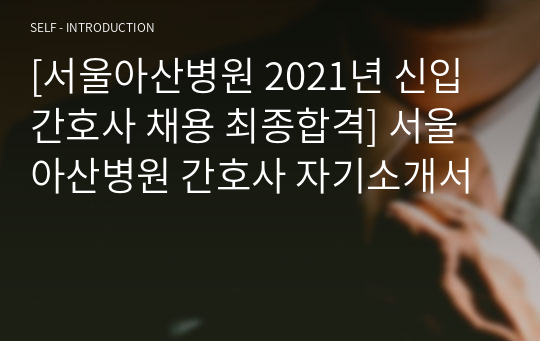 [서울아산병원 2021년 신입간호사 채용 최종합격] 서울아산병원 간호사 자기소개서