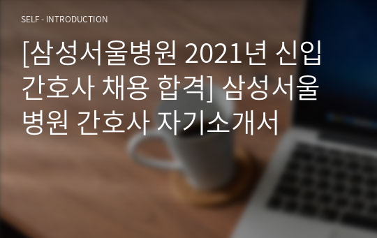 [삼성서울병원 2021년 신입간호사 채용 합격] 삼성서울병원 간호사 자기소개서