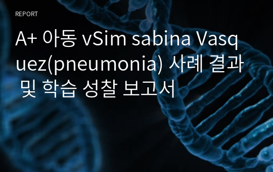 A+ 아동 vSim sabina Vasquez(pneumonia) 사례 결과 및 학습 성찰 보고서