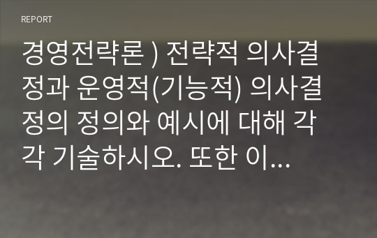 경영전략론 ) 전략적 의사결정과 운영적(기능적) 의사결정의 정의와 예시에 대해 각각 기술하시오. 또한 이 내용을 참고하여 전략경영의 정의에 대해 논하시오.