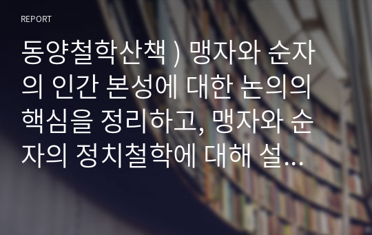 동양철학산책 ) 맹자와 순자의 인간 본성에 대한 논의의 핵심을 정리하고, 맹자와 순자의 정치철학에 대해 설명하시오.