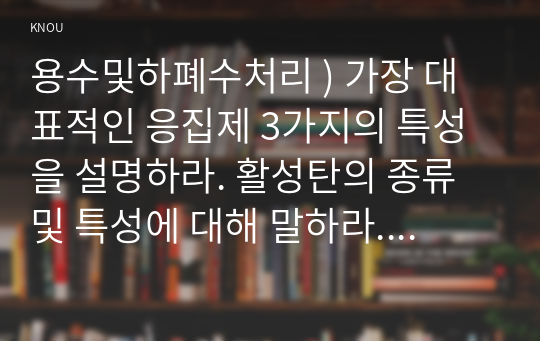 용수및하폐수처리 ) 가장 대표적인 응집제 3가지의 특성을 설명하라. 활성탄의 종류 및 특성에 대해 말하라. 소독에 대한 다음에 답하라.