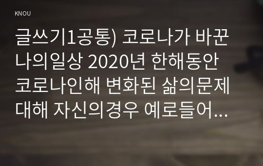 글쓰기1공통) 코로나가 바꾼 나의일상 2020년 한해동안 코로나인해 변화된 삶의문제대해 자신의경우 예로들어 서술하고 내 인생의 물건들을 글로 쓰시오0K