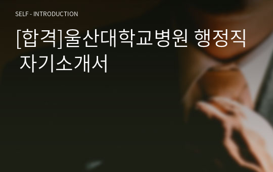 [합격]울산대학교병원 행정직 자기소개서