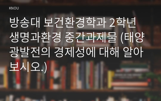 방송대 보건환경학과 2학년 생명과환경 중간과제물 (태양광발전의 경제성에 대해 알아보시오.)